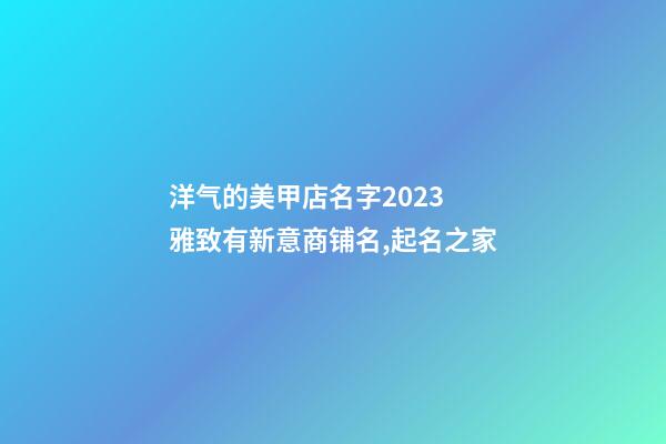 洋气的美甲店名字2023 雅致有新意商铺名,起名之家-第1张-店铺起名-玄机派